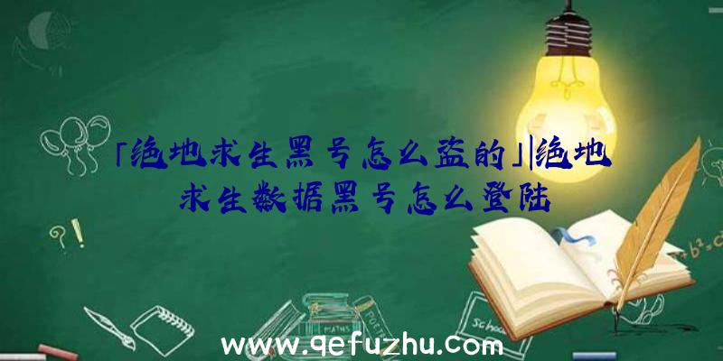 「绝地求生黑号怎么盗的」|绝地求生数据黑号怎么登陆